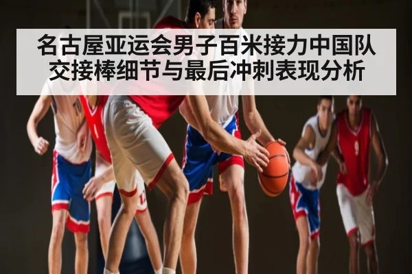 名古屋亚运会男子百米接力中国队交接棒细节与最后冲刺表现分析