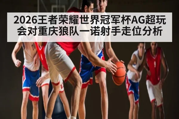 2026王者荣耀世界冠军杯AG超玩会对重庆狼队一诺射手走位分析