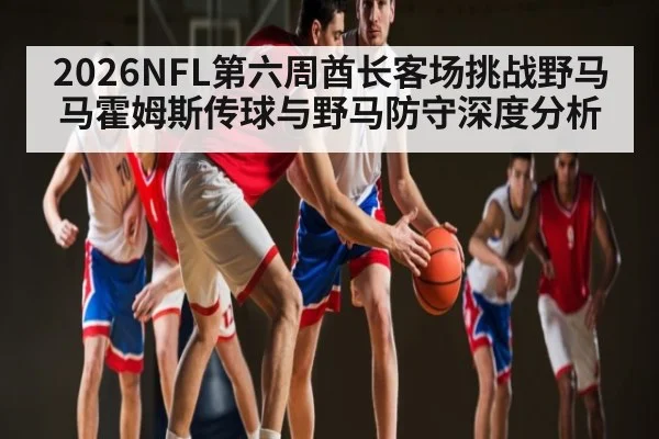 2026NFL第六周酋长客场挑战野马 马霍姆斯传球与野马防守深度分析