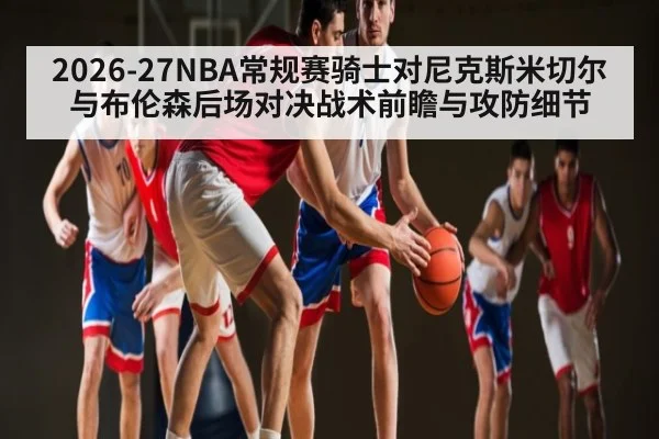 2026-27NBA常规赛骑士对尼克斯米切尔与布伦森后场对决战术前瞻与攻防细节