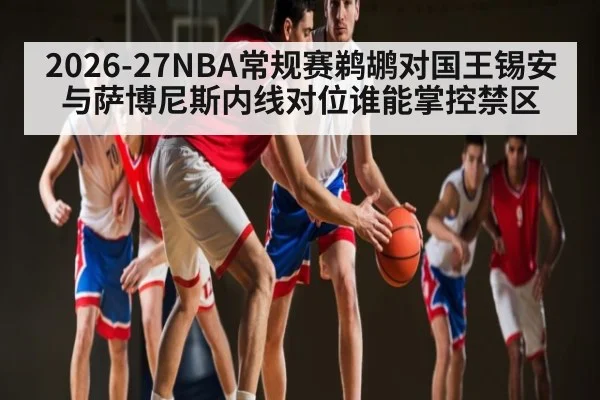 2026-27NBA常规赛鹈鹕对国王锡安与萨博尼斯内线对位谁能掌控禁区